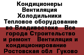 Кондиционеры, Вентиляция, Холодильники, Тепловое оборудование во Владивостоке - Все города Строительство и ремонт » Вентиляция и кондиционирование   . Ростовская обл.,Гуково г.